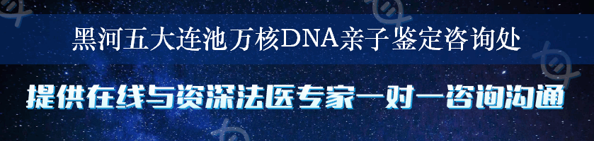 黑河五大连池万核DNA亲子鉴定咨询处